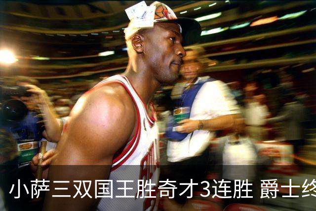小萨三双国王胜奇才3连胜 爵士终结篮网3连胜