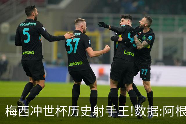 梅西冲世杯历史射手王!数据:阿根廷连胜锁出线